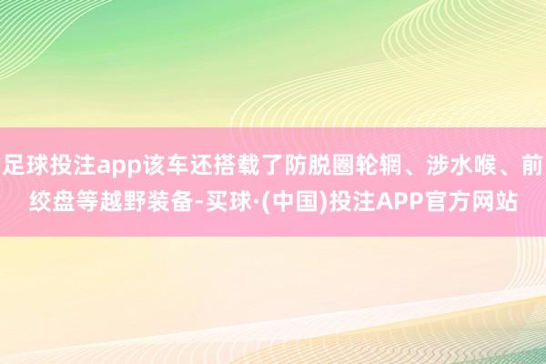 足球投注app该车还搭载了防脱圈轮辋、涉水喉、前绞盘等越野装备-买球·(中国)投注APP官方网站