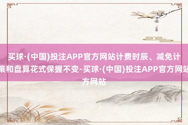 买球·(中国)投注APP官方网站计费时辰、减免计策和盘算花式保握不变-买球·(中国)投注APP官方网站