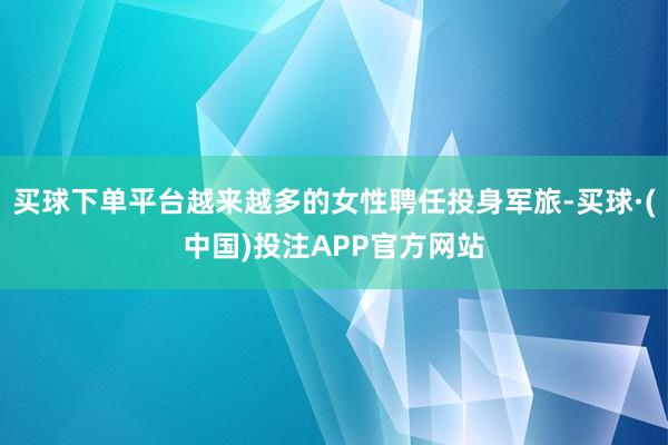 买球下单平台越来越多的女性聘任投身军旅-买球·(中国)投注APP官方网站