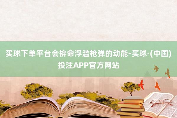 买球下单平台会拚命浮滥枪弹的动能-买球·(中国)投注APP官方网站