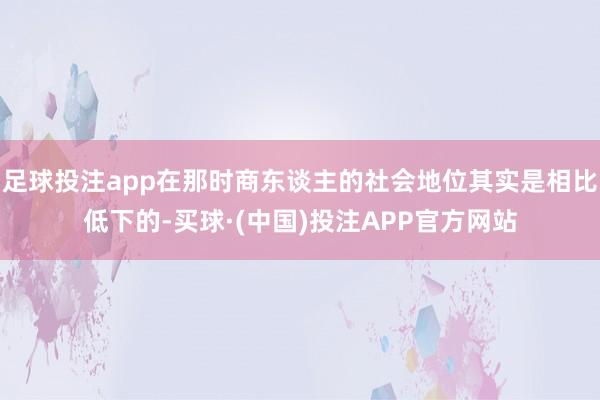 足球投注app在那时商东谈主的社会地位其实是相比低下的-买球·(中国)投注APP官方网站