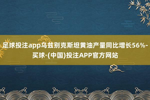 足球投注app乌兹别克斯坦黄油产量同比增长56%-买球·(中国)投注APP官方网站