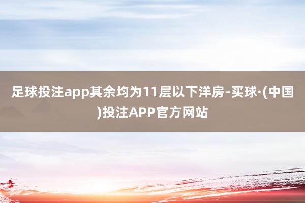 足球投注app其余均为11层以下洋房-买球·(中国)投注APP官方网站