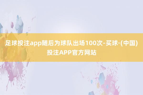 足球投注app随后为球队出场100次-买球·(中国)投注APP官方网站