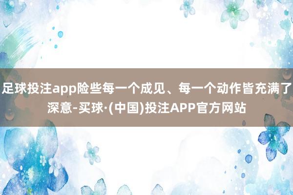 足球投注app险些每一个成见、每一个动作皆充满了深意-买球·(中国)投注APP官方网站