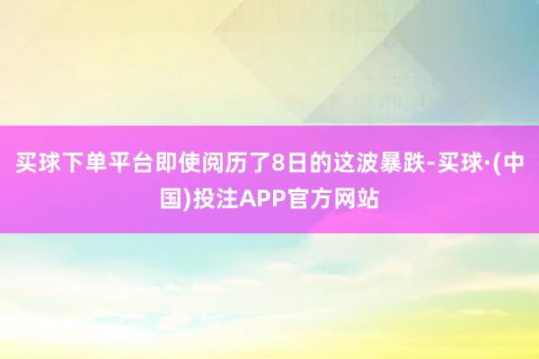 买球下单平台即使阅历了8日的这波暴跌-买球·(中国)投注APP官方网站