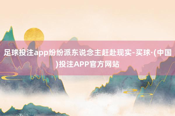 足球投注app纷纷派东说念主赶赴现实-买球·(中国)投注APP官方网站