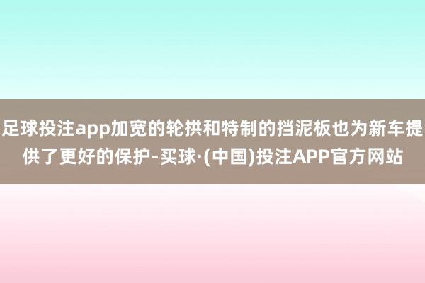 足球投注app加宽的轮拱和特制的挡泥板也为新车提供了更好的保护-买球·(中国)投注APP官方网站