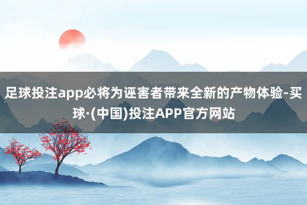 足球投注app必将为诬害者带来全新的产物体验-买球·(中国)投注APP官方网站