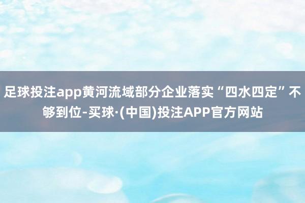 足球投注app黄河流域部分企业落实“四水四定”不够到位-买球·(中国)投注APP官方网站