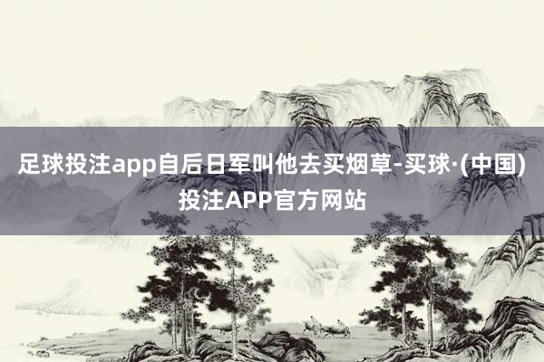 足球投注app自后日军叫他去买烟草-买球·(中国)投注APP官方网站