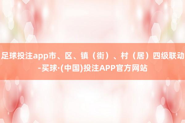 足球投注app市、区、镇（街）、村（居）四级联动-买球·(中国)投注APP官方网站