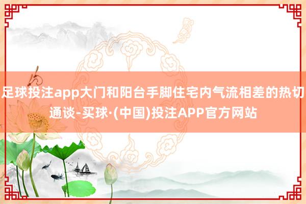 足球投注app大门和阳台手脚住宅内气流相差的热切通谈-买球·(中国)投注APP官方网站