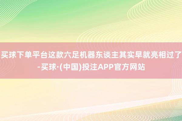 买球下单平台这款六足机器东谈主其实早就亮相过了-买球·(中国)投注APP官方网站