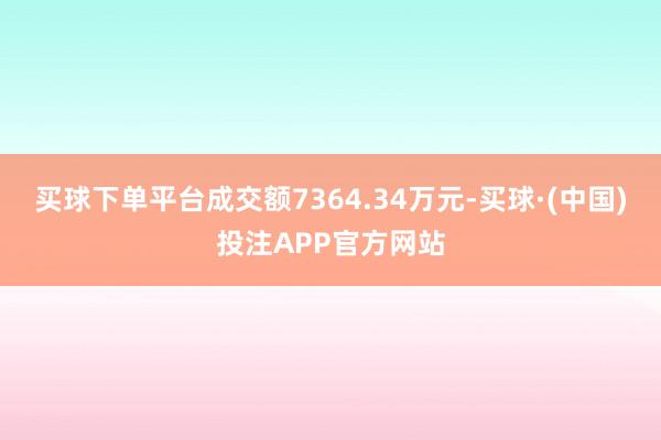 买球下单平台成交额7364.34万元-买球·(中国)投注APP官方网站