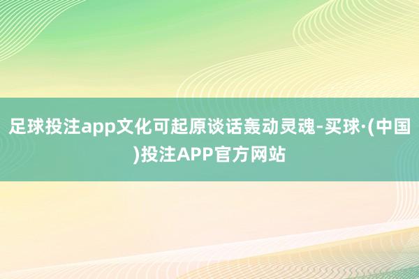 足球投注app文化可起原谈话轰动灵魂-买球·(中国)投注APP官方网站