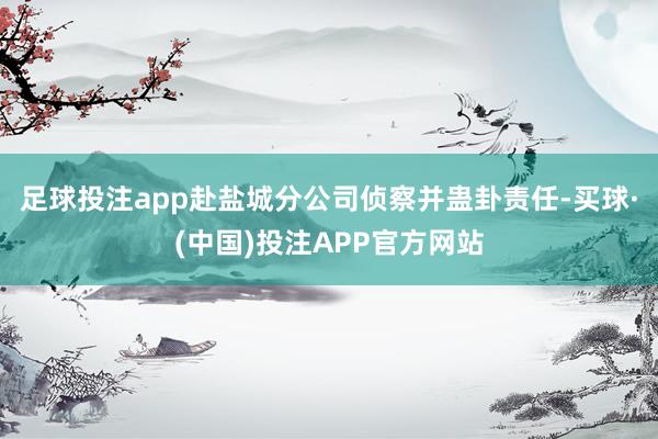 足球投注app赴盐城分公司侦察并蛊卦责任-买球·(中国)投注APP官方网站