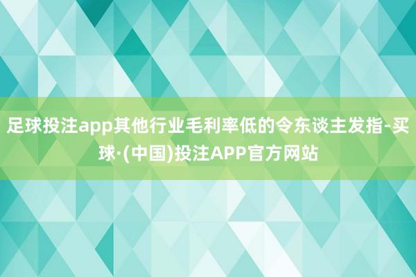 足球投注app其他行业毛利率低的令东谈主发指-买球·(中国)投注APP官方网站