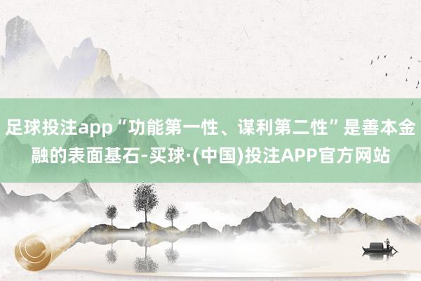 足球投注app“功能第一性、谋利第二性”是善本金融的表面基石-买球·(中国)投注APP官方网站