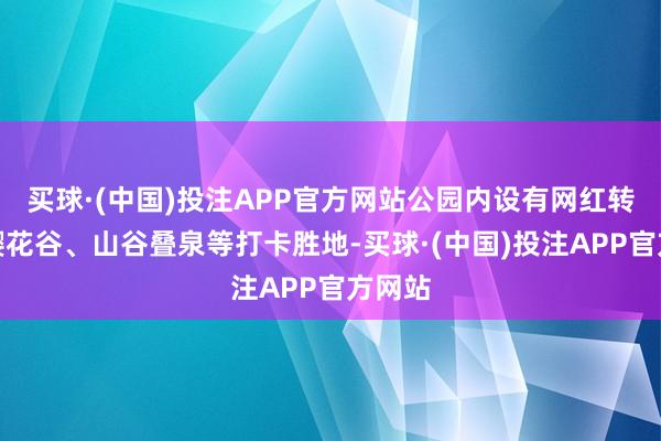 买球·(中国)投注APP官方网站公园内设有网红转角、樱花谷、山谷叠泉等打卡胜地-买球·(中国)投注APP官方网站