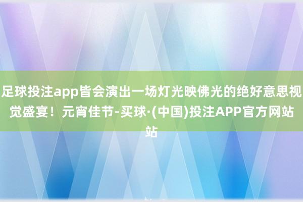 足球投注app皆会演出一场灯光映佛光的绝好意思视觉盛宴！元宵佳节-买球·(中国)投注APP官方网站