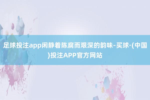 足球投注app闲静着陈腐而艰深的韵味-买球·(中国)投注APP官方网站