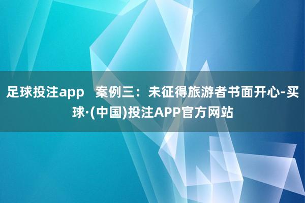 足球投注app   案例三：未征得旅游者书面开心-买球·(中国)投注APP官方网站