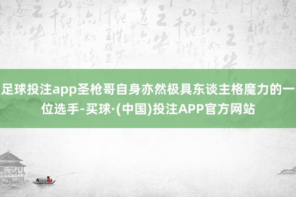 足球投注app圣枪哥自身亦然极具东谈主格魔力的一位选手-买球·(中国)投注APP官方网站