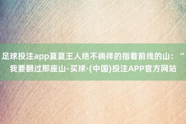 足球投注app夏夏王人绝不徜徉的指着前线的山：“我要翻过那座山-买球·(中国)投注APP官方网站