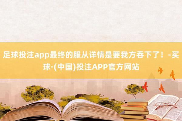 足球投注app最终的服从详情是要我方吞下了！-买球·(中国)投注APP官方网站