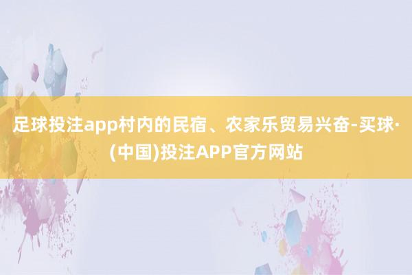 足球投注app村内的民宿、农家乐贸易兴奋-买球·(中国)投注APP官方网站