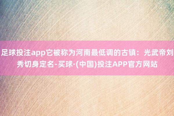 足球投注app它被称为河南最低调的古镇：光武帝刘秀切身定名-买球·(中国)投注APP官方网站