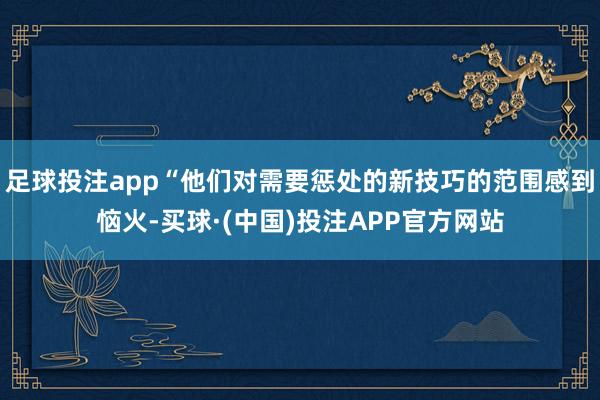 足球投注app“他们对需要惩处的新技巧的范围感到恼火-买球·(中国)投注APP官方网站