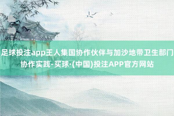 足球投注app王人集国协作伙伴与加沙地带卫生部门协作实践-买球·(中国)投注APP官方网站