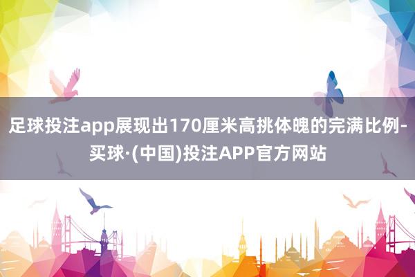 足球投注app展现出170厘米高挑体魄的完满比例-买球·(中国)投注APP官方网站