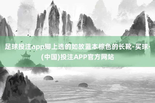 足球投注app脚上选的如故蓝本棕色的长靴-买球·(中国)投注APP官方网站