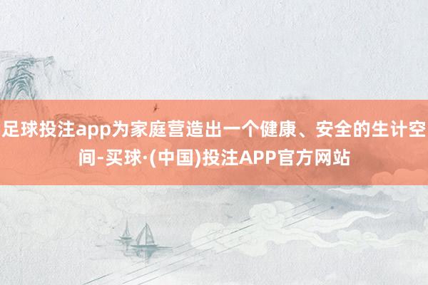 足球投注app为家庭营造出一个健康、安全的生计空间-买球·(中国)投注APP官方网站