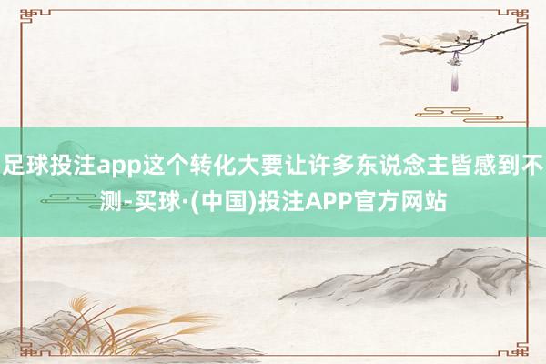 足球投注app这个转化大要让许多东说念主皆感到不测-买球·(中国)投注APP官方网站