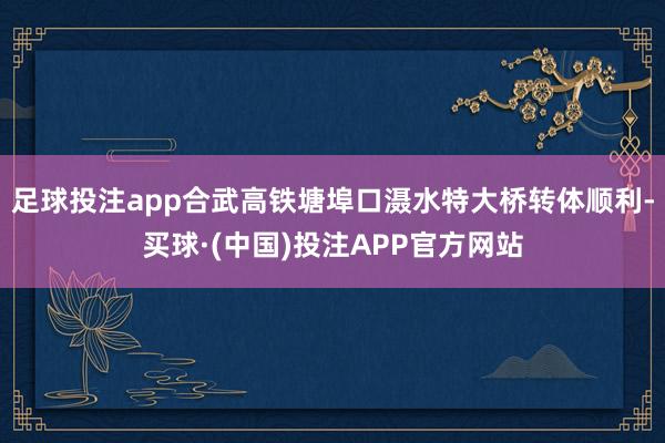 足球投注app合武高铁塘埠口滠水特大桥转体顺利-买球·(中国)投注APP官方网站