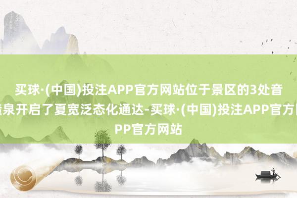 买球·(中国)投注APP官方网站位于景区的3处音乐喷泉开启了夏宽泛态化通达-买球·(中国)投注APP官方网站