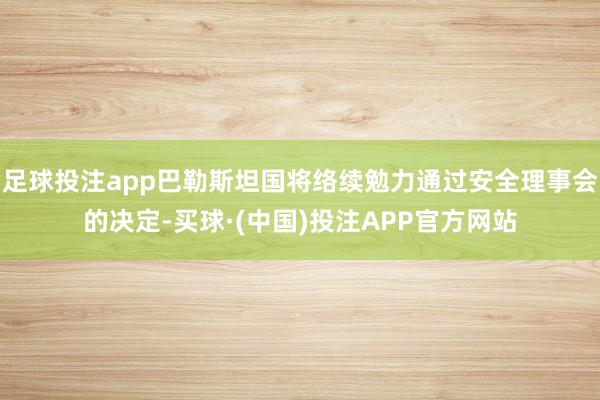 足球投注app巴勒斯坦国将络续勉力通过安全理事会的决定-买球·(中国)投注APP官方网站