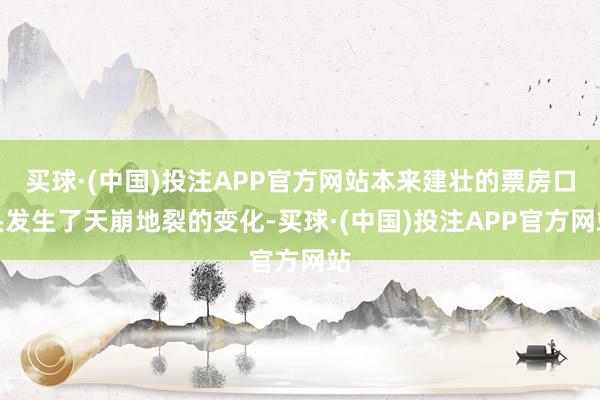 买球·(中国)投注APP官方网站本来建壮的票房口头发生了天崩地裂的变化-买球·(中国)投注APP官方网站