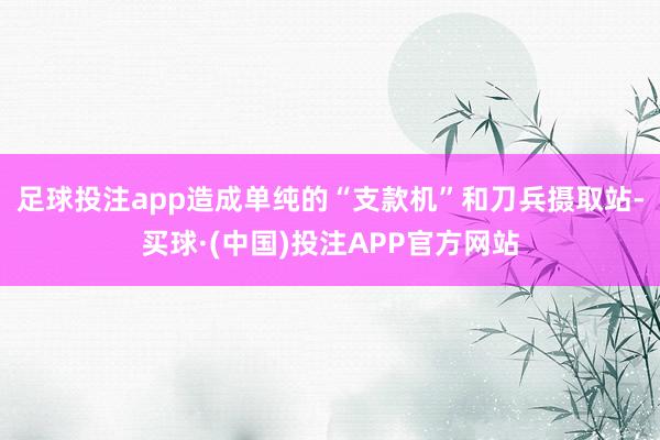足球投注app造成单纯的“支款机”和刀兵摄取站-买球·(中国)投注APP官方网站