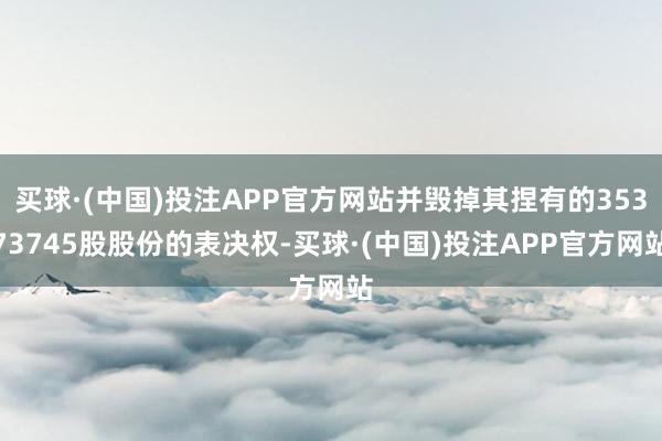 买球·(中国)投注APP官方网站并毁掉其捏有的35373745股股份的表决权-买球·(中国)投注APP官方网站