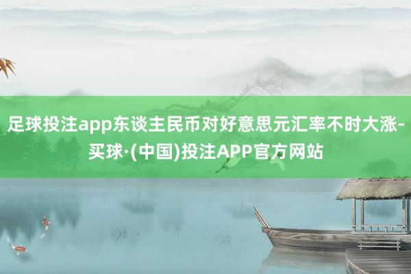 足球投注app东谈主民币对好意思元汇率不时大涨-买球·(中国)投注APP官方网站