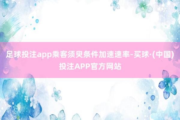 足球投注app乘客须臾条件加速速率-买球·(中国)投注APP官方网站