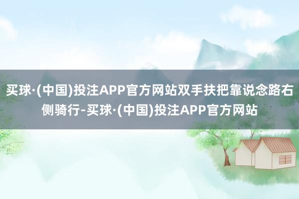 买球·(中国)投注APP官方网站双手扶把靠说念路右侧骑行-买球·(中国)投注APP官方网站