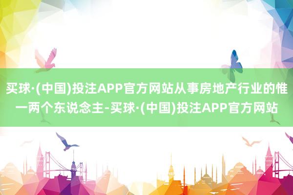 买球·(中国)投注APP官方网站从事房地产行业的惟一两个东说念主-买球·(中国)投注APP官方网站