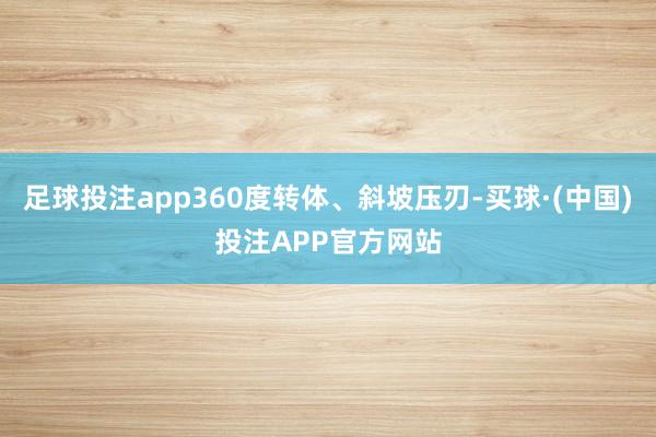 足球投注app360度转体、斜坡压刃-买球·(中国)投注APP官方网站