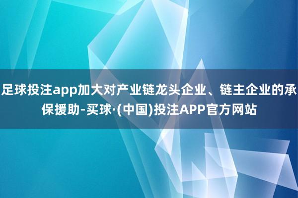 足球投注app加大对产业链龙头企业、链主企业的承保援助-买球·(中国)投注APP官方网站